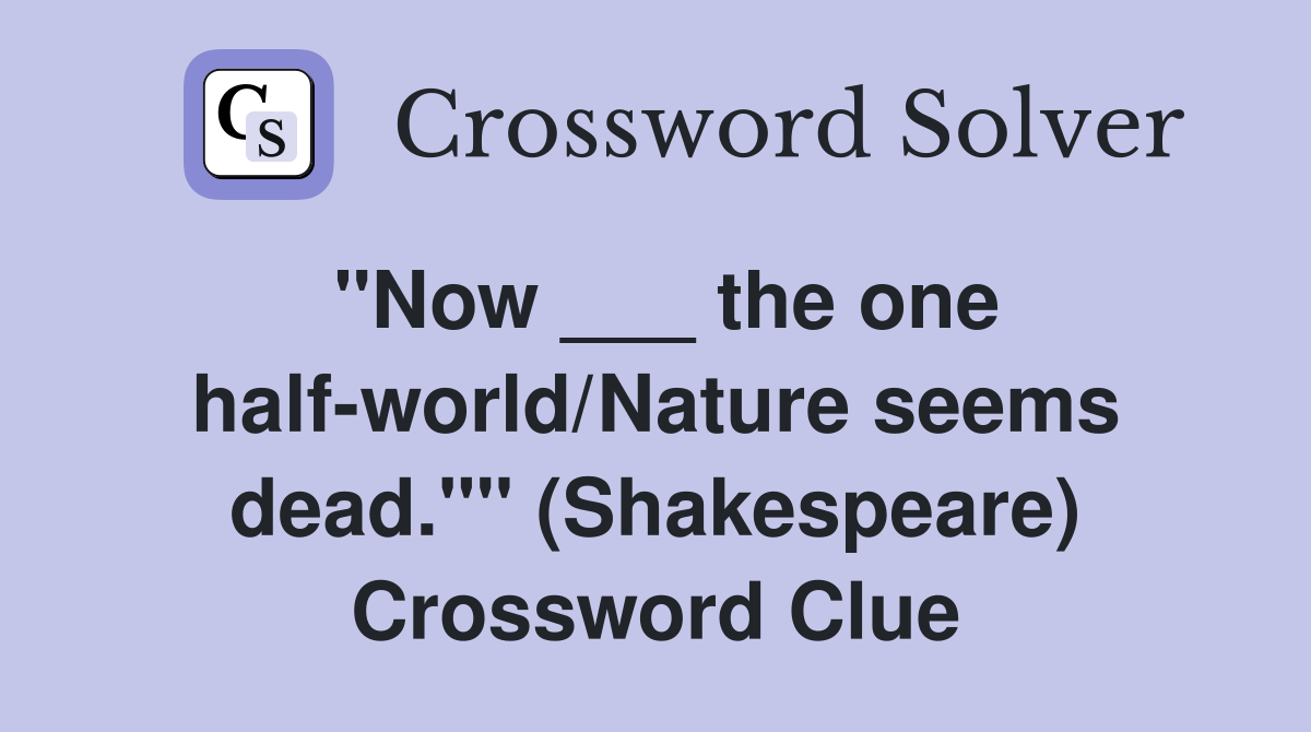 "Now ___ the one halfworld/Nature seems dead."" (Shakespeare